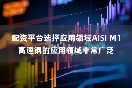 配资平台选择应用领域AISI M1高速钢的应用领域非常广泛