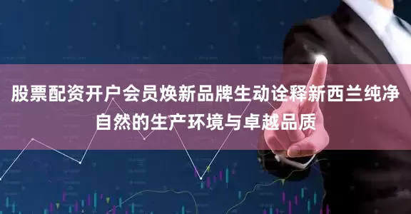 股票配资开户会员焕新品牌生动诠释新西兰纯净自然的生产环境与卓越品质