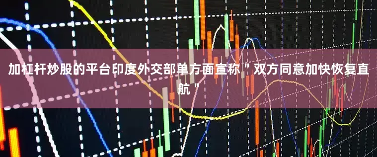 加杠杆炒股的平台印度外交部单方面宣称＂双方同意加快恢复直航＂