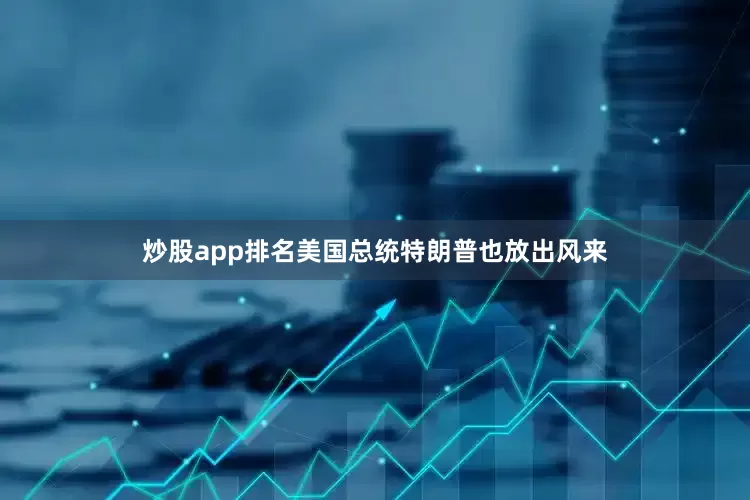炒股app排名美国总统特朗普也放出风来