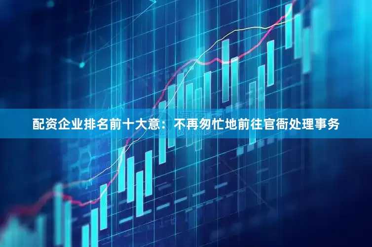 配资企业排名前十大意：不再匆忙地前往官衙处理事务