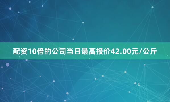 配资10倍的公司当日最高报价42.00元/公斤
