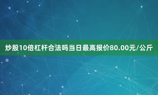 炒股10倍杠杆合法吗当日最高报价80.00元/公斤