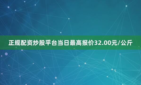 正规配资炒股平台当日最高报价32.00元/公斤