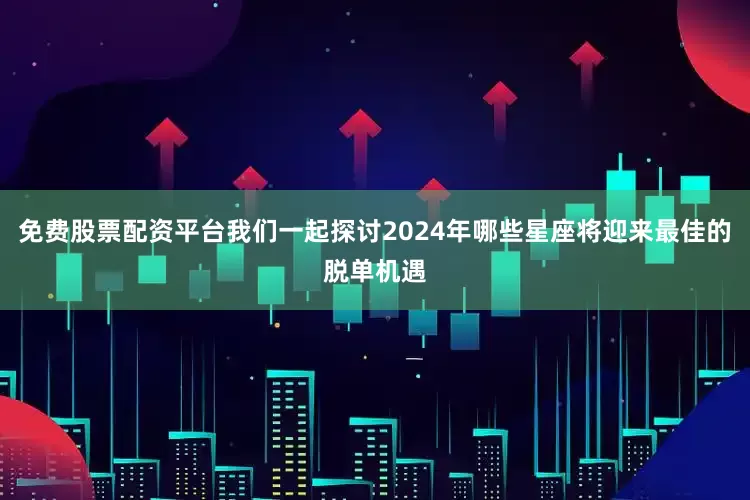 免费股票配资平台我们一起探讨2024年哪些星座将迎来最佳的脱单机遇