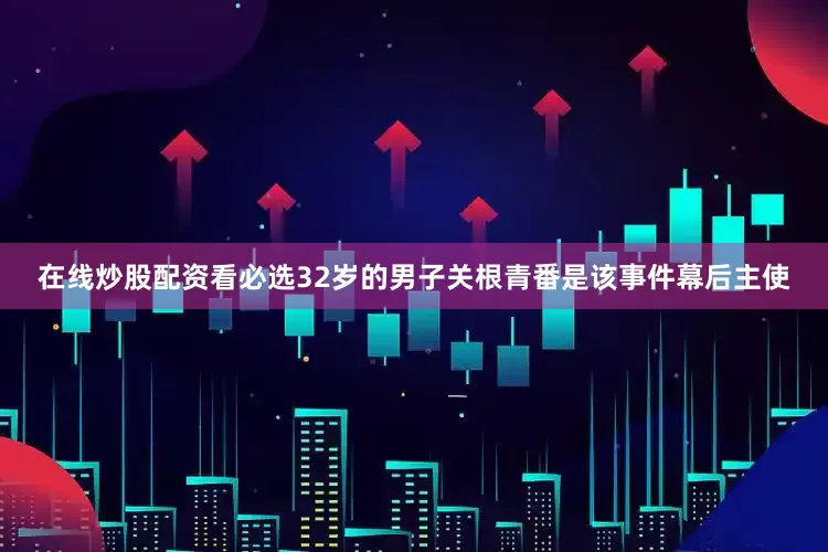 在线炒股配资看必选32岁的男子关根青番是该事件幕后主使