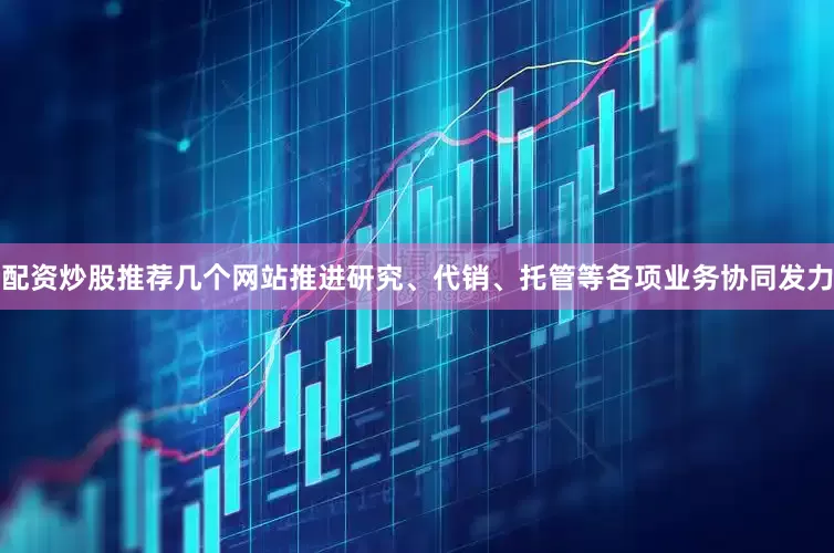 配资炒股推荐几个网站推进研究、代销、托管等各项业务协同发力