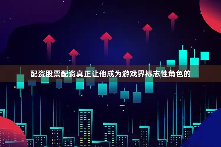 配资股票配资真正让他成为游戏界标志性角色的