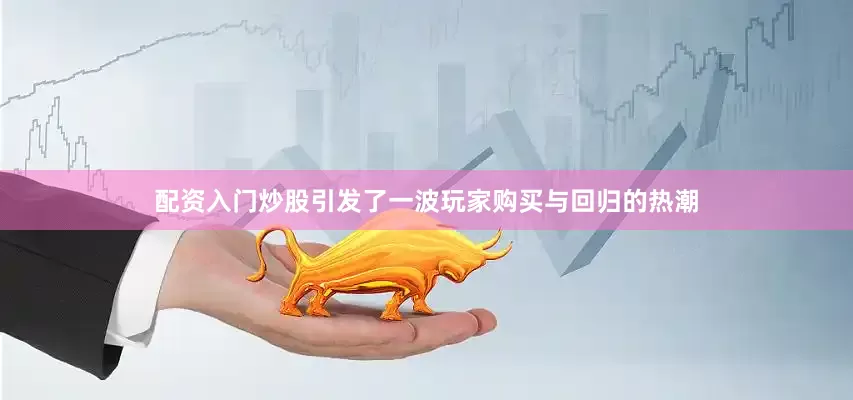 配资入门炒股引发了一波玩家购买与回归的热潮