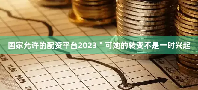 国家允许的配资平台2023＂可她的转变不是一时兴起