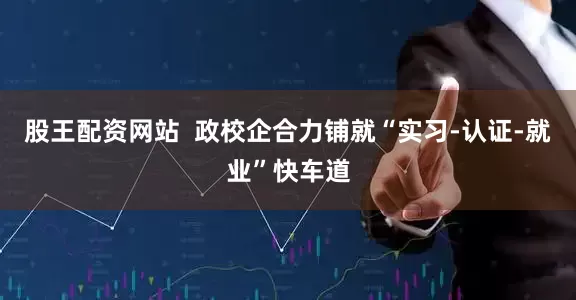 股王配资网站  政校企合力铺就“实习-认证-就业”快车道