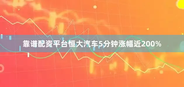 靠谱配资平台恒大汽车5分钟涨幅近200%