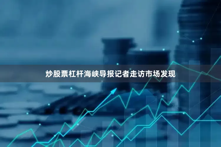 炒股票杠杆海峡导报记者走访市场发现