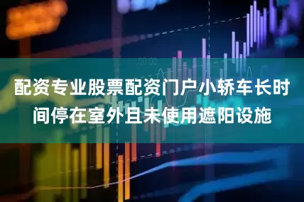 配资专业股票配资门户小轿车长时间停在室外且未使用遮阳设施