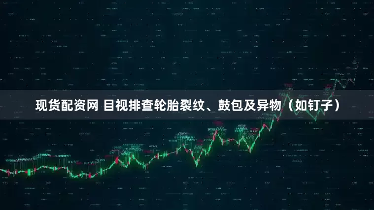 现货配资网 目视排查轮胎裂纹、鼓包及异物（如钉子）