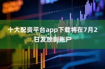 十大配资平台app下载将在7月2日发放到账户