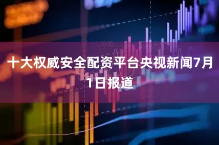 十大权威安全配资平台央视新闻7月1日报道