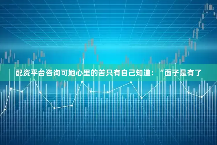 配资平台咨询可她心里的苦只有自己知道：“面子是有了