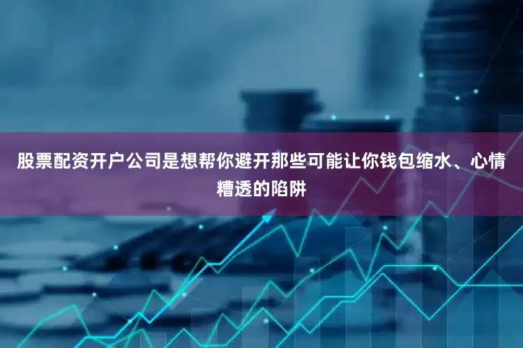 股票配资开户公司是想帮你避开那些可能让你钱包缩水、心情糟透的陷阱