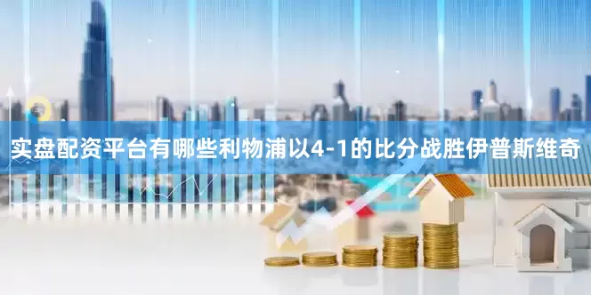 实盘配资平台有哪些利物浦以4-1的比分战胜伊普斯维奇