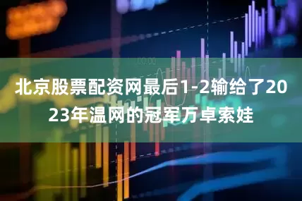 北京股票配资网最后1-2输给了2023年温网的冠军万卓索娃