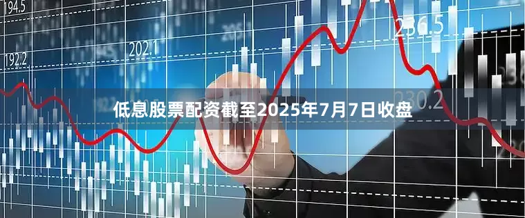 低息股票配资截至2025年7月7日收盘