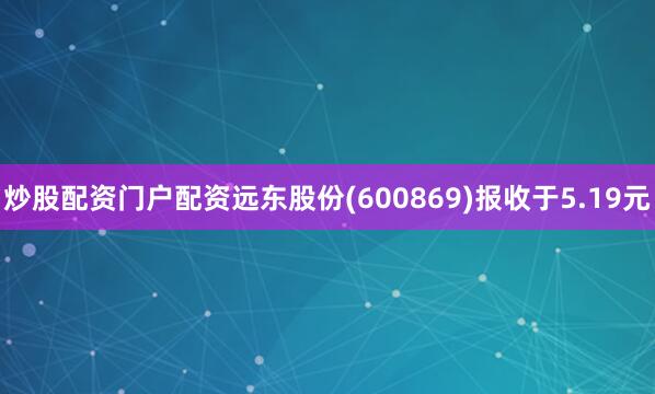 炒股配资门户配资远东股份(600869)报收于5.19元