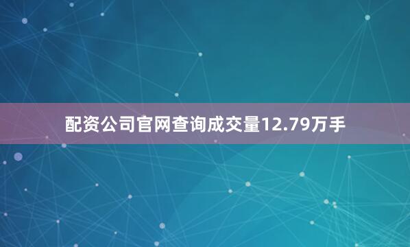 配资公司官网查询成交量12.79万手