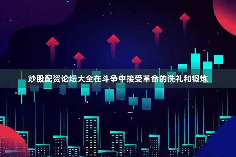 炒股配资论坛大全在斗争中接受革命的洗礼和锻炼