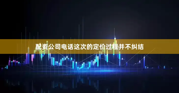 配资公司电话这次的定价过程并不纠结