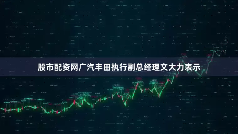 股市配资网广汽丰田执行副总经理文大力表示