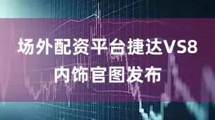 场外配资平台捷达VS8内饰官图发布