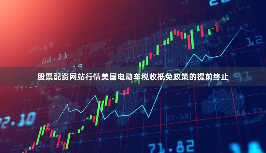 股票配资网站行情美国电动车税收抵免政策的提前终止