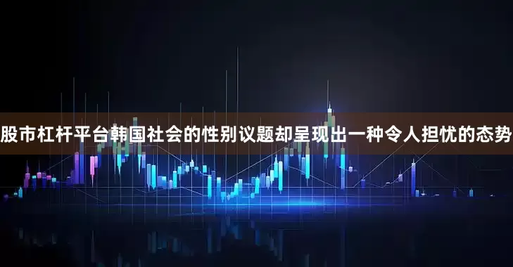 股市杠杆平台韩国社会的性别议题却呈现出一种令人担忧的态势