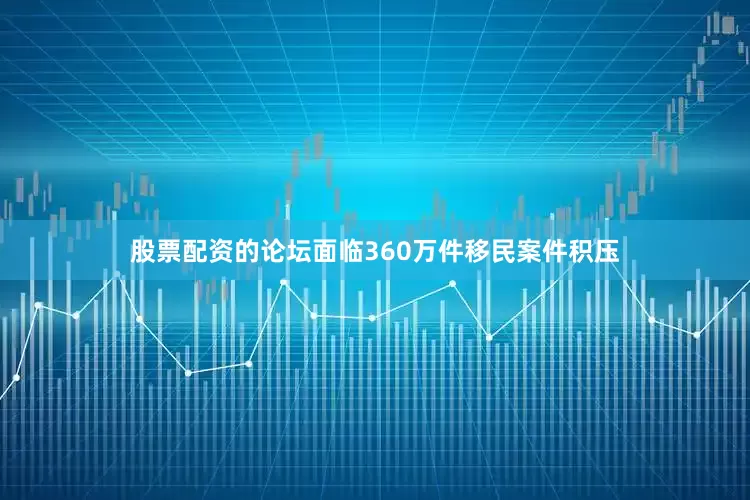 股票配资的论坛面临360万件移民案件积压
