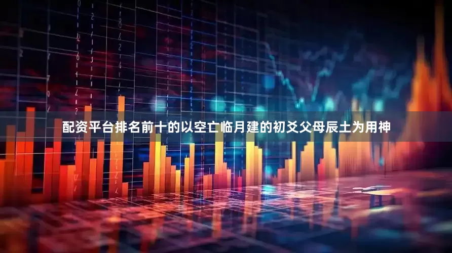 配资平台排名前十的以空亡临月建的初爻父母辰土为用神