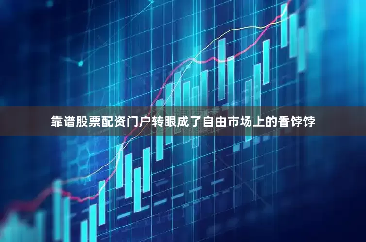 靠谱股票配资门户转眼成了自由市场上的香饽饽