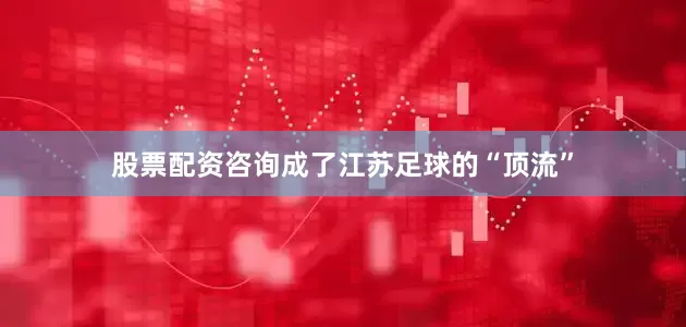 股票配资咨询成了江苏足球的“顶流”