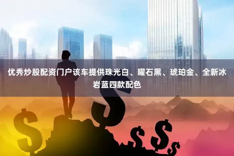 优秀炒股配资门户该车提供珠光白、曜石黑、琥珀金、全新冰岩蓝四款配色