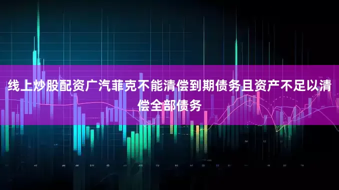 线上炒股配资广汽菲克不能清偿到期债务且资产不足以清偿全部债务
