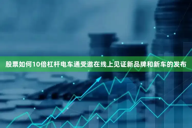 股票如何10倍杠杆电车通受邀在线上见证新品牌和新车的发布