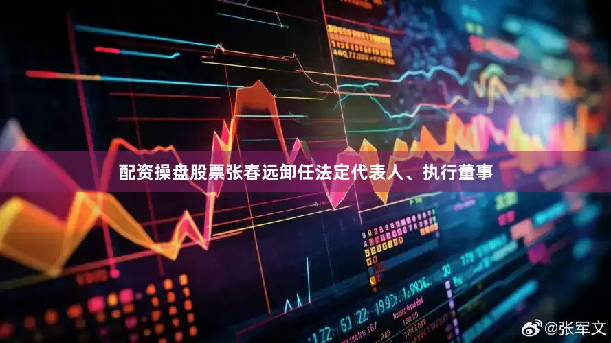 配资操盘股票张春远卸任法定代表人、执行董事