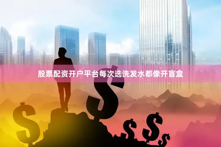 股票配资开户平台每次选洗发水都像开盲盒
