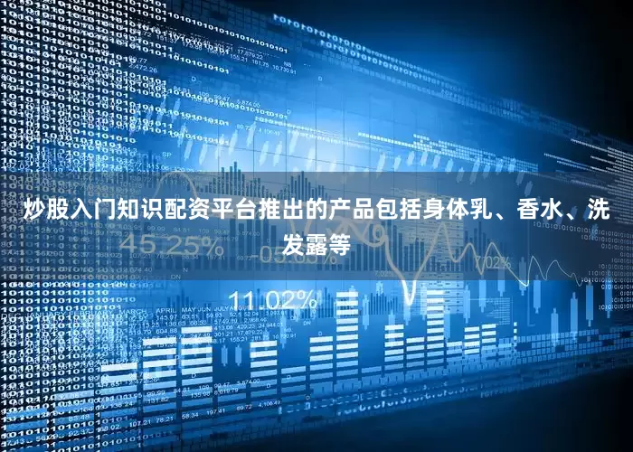 炒股入门知识配资平台推出的产品包括身体乳、香水、洗发露等