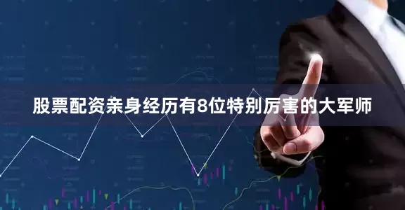 股票配资亲身经历有8位特别厉害的大军师