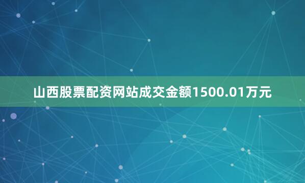 山西股票配资网站成交金额1500.01万元
