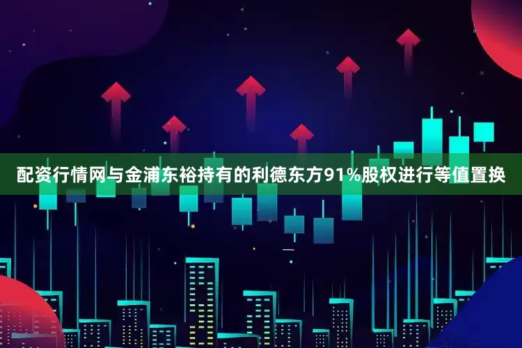 配资行情网与金浦东裕持有的利德东方91%股权进行等值置换