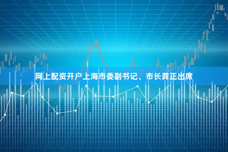 网上配资开户上海市委副书记、市长龚正出席