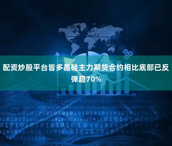配资炒股平台皆多晶硅主力期货合约相比底部已反弹超70%