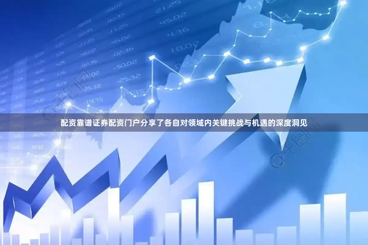 配资靠谱证券配资门户分享了各自对领域内关键挑战与机遇的深度洞见